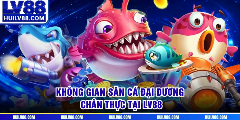 Không gian săn cá đại dương chân thực tại LV88